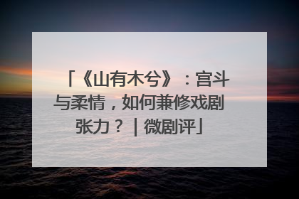 《山有木兮》：宫斗与柔情，如何兼修戏剧张力？｜微剧评