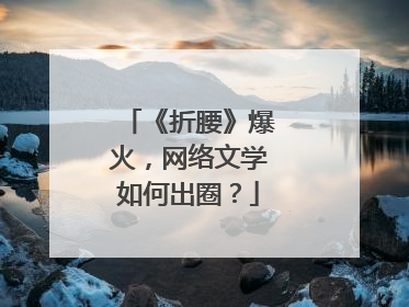 《折腰》爆火，网络文学如何出圈？