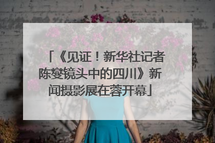《见证！新华社记者陈燮镜头中的四川》新闻摄影展在蓉开幕