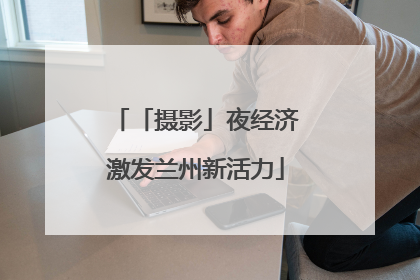 「摄影」夜经济激发兰州新活力
