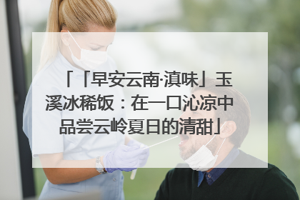 「早安云南·滇味」玉溪冰稀饭：在一口沁凉中品尝云岭夏日的清甜