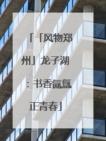 「风物郑州」龙子湖：书香氤氲正青春