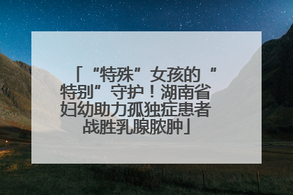 “特殊”女孩的“特别”守护！湖南省妇幼助力孤独症患者战胜乳腺脓肿