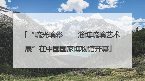 “琉光璃彩——淄博琉璃艺术展”在中国国家博物馆开幕