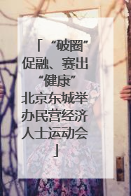“破圈”促融、赛出“健康” 北京东城举办民营经济人士运动会