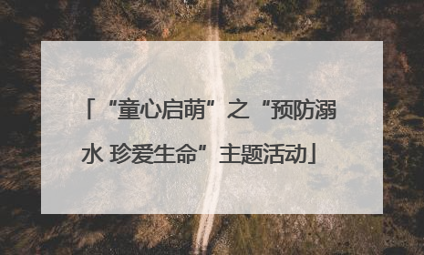“童心启萌”之“预防溺水 珍爱生命”主题活动