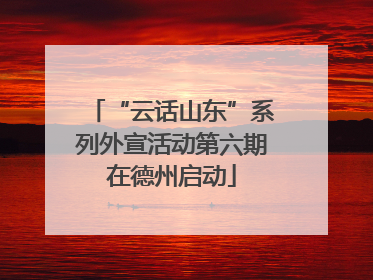 “云话山东”系列外宣活动第六期在德州启动