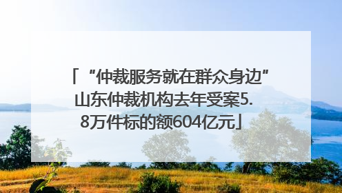 “仲裁服务就在群众身边” 山东仲裁机构去年受案5.8万件标的额604亿元