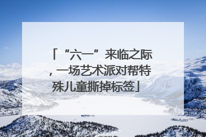 “六一”来临之际，一场艺术派对帮特殊儿童撕掉标签