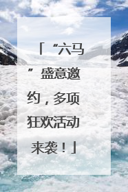 “六马”盛意邀约，多项狂欢活动来袭！