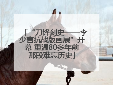 “刀锋刻史——李少言抗战版画展”开幕 重温80多年前那段难忘历史