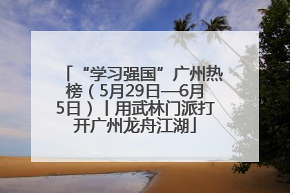 “学习强国”广州热榜（5月29日—6月5日）丨用武林门派打开广州龙舟江湖