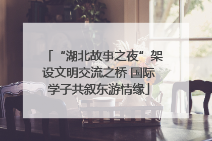 “湖北故事之夜”架设文明交流之桥 国际学子共叙东游情缘