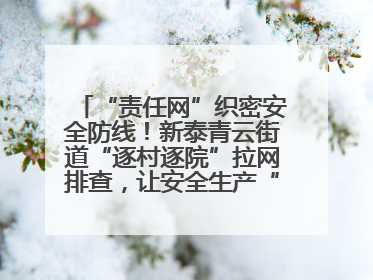 “责任网”织密安全防线！新泰青云街道“逐村逐院”拉网排查，让安全生产“无死角”