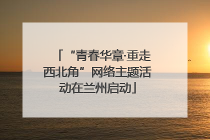 “青春华章·重走西北角”网络主题活动在兰州启动