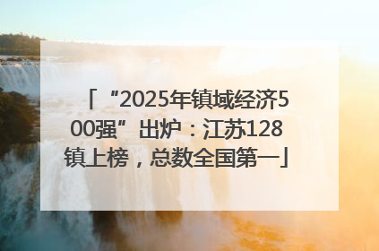 “2025年镇域经济500强”出炉：江苏128镇上榜，总数全国第一