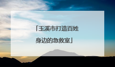 玉溪市打造百姓身边的急救室