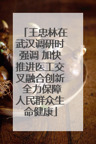 王忠林在武汉调研时强调 加快推进医工交叉融合创新 全力保障人民群众生命健康