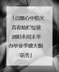 点燃心中焰火 青春灿烂绽放 浏阳本周末举办毕业季盛大烟花秀