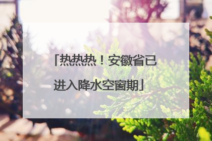 热热热！安徽省已进入降水空窗期