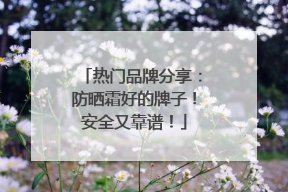 热门品牌分享：防晒霜好的牌子！安全又靠谱！