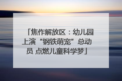 焦作解放区：幼儿园上演“钢铁萌宠”总动员 点燃儿童科学梦