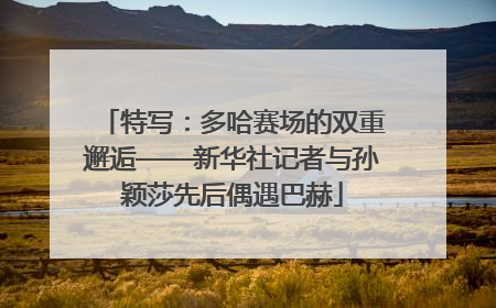 特写：多哈赛场的双重邂逅——新华社记者与孙颖莎先后偶遇巴赫