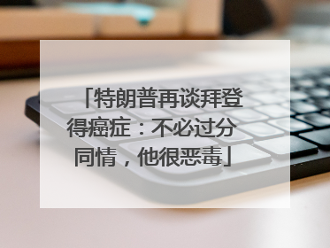 特朗普再谈拜登得癌症：不必过分同情，他很恶毒