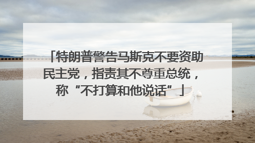 特朗普警告马斯克不要资助民主党，指责其不尊重总统，称“不打算和他说话”