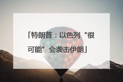 特朗普：以色列“很可能”会袭击伊朗