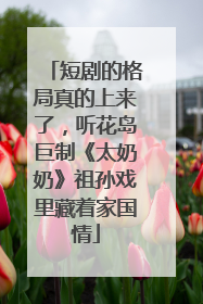 短剧的格局真的上来了，听花岛巨制《太奶奶》祖孙戏里藏着家国情