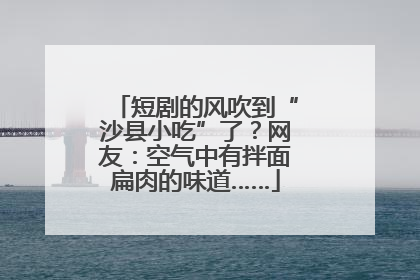 短剧的风吹到“沙县小吃”了？网友：空气中有拌面扁肉的味道……