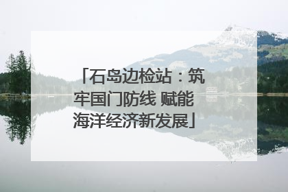 石岛边检站：筑牢国门防线 赋能海洋经济新发展