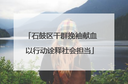 石鼓区干群挽袖献血 以行动诠释社会担当