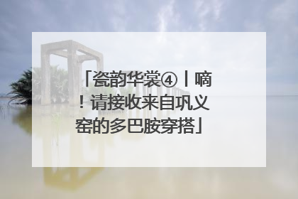 瓷韵华裳④丨嘀！请接收来自巩义窑的多巴胺穿搭