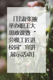 甘肃张掖举办职工大思政课暨“劳模工匠进校园”宣讲展示活动