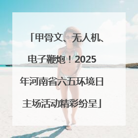 甲骨文、无人机、电子鞭炮！2025年河南省六五环境日主场活动精彩纷呈