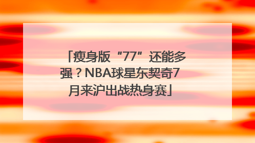 瘦身版“77”还能多强？NBA球星东契奇7月来沪出战热身赛