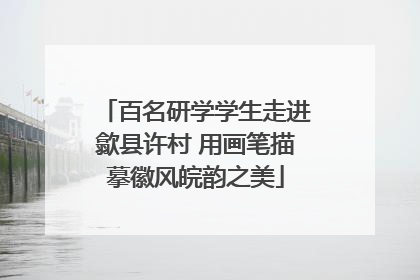 百名研学学生走进歙县许村 用画笔描摹徽风皖韵之美