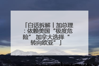 白话拆解丨加总理：依赖美国“极度危险” 加拿大选择“转向欧亚”