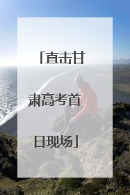 直击甘肃高考首日现场