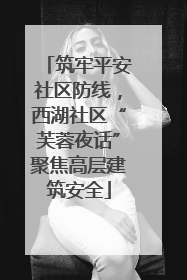 筑牢平安社区防线，西湖社区“芙蓉夜话”聚焦高层建筑安全