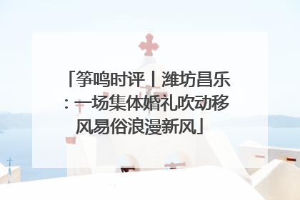筝鸣时评丨潍坊昌乐：一场集体婚礼吹动移风易俗浪漫新风