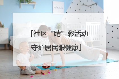 社区“睛”彩活动 守护居民眼健康