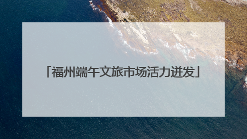 福州端午文旅市场活力迸发