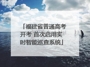 福建省普通高考开考 首次启用实时智能巡查系统