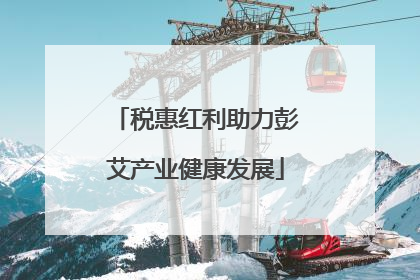 税惠红利助力彭艾产业健康发展