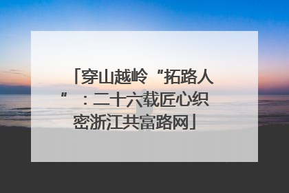 穿山越岭“拓路人”：二十六载匠心织密浙江共富路网