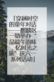 穿越时空的童年对话——麒麟区一幼举办“品端午韵味，忆时光之旅”庆六一系列活动