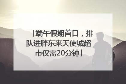端午假期首日，排队进胖东来天使城超市仅需20分钟